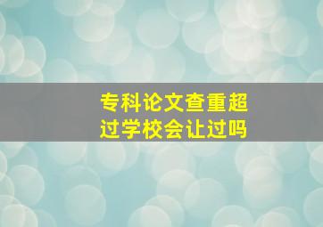 专科论文查重超过学校会让过吗