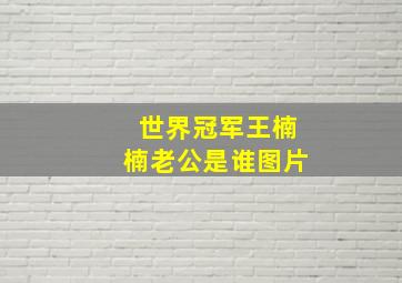 世界冠军王楠楠老公是谁图片