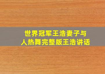 世界冠军王浩妻子与人热舞完整版王浩讲话