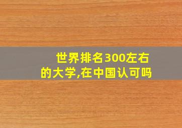 世界排名300左右的大学,在中国认可吗