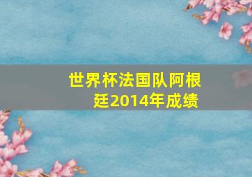 世界杯法国队阿根廷2014年成绩