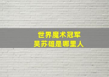 世界魔术冠军吴苏雄是哪里人