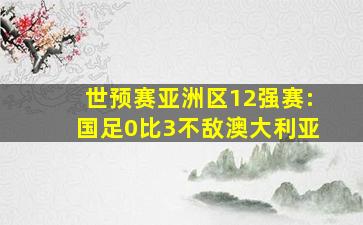 世预赛亚洲区12强赛:国足0比3不敌澳大利亚