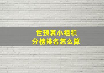 世预赛小组积分榜排名怎么算