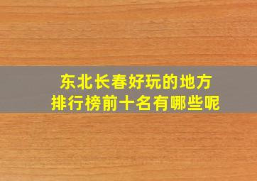 东北长春好玩的地方排行榜前十名有哪些呢