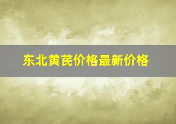 东北黄芪价格最新价格