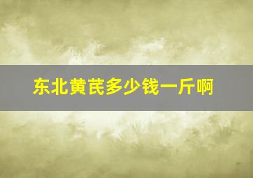 东北黄芪多少钱一斤啊