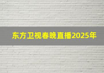 东方卫视春晚直播2025年