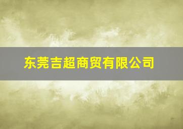 东莞吉超商贸有限公司