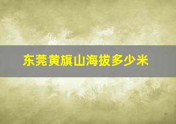 东莞黄旗山海拔多少米