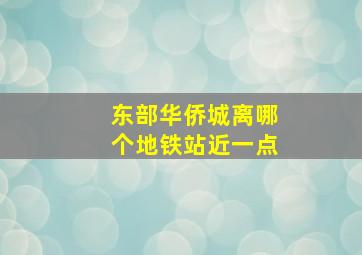 东部华侨城离哪个地铁站近一点