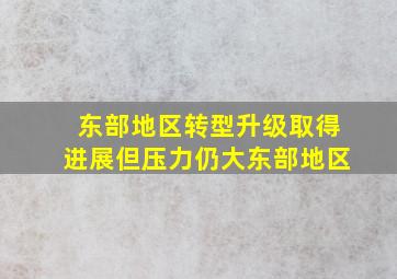 东部地区转型升级取得进展但压力仍大东部地区