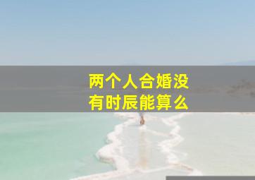 两个人合婚没有时辰能算么