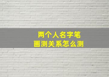 两个人名字笔画测关系怎么测