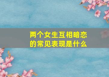 两个女生互相暗恋的常见表现是什么