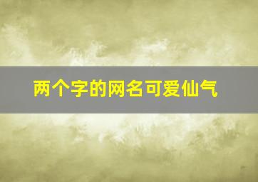 两个字的网名可爱仙气