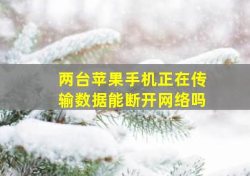 两台苹果手机正在传输数据能断开网络吗