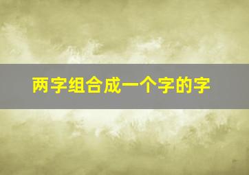 两字组合成一个字的字