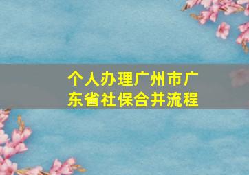 个人办理广州市广东省社保合并流程