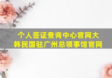 个人签证查询中心官网大韩民国驻广州总领事馆官网