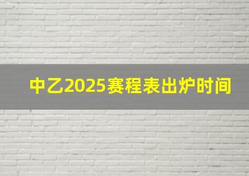 中乙2025赛程表出炉时间