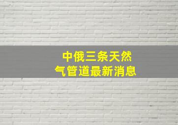 中俄三条天然气管道最新消息