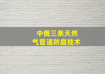 中俄三条天然气管道防腐技术