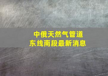 中俄天然气管道东线南段最新消息