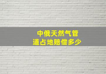 中俄天然气管道占地赔偿多少