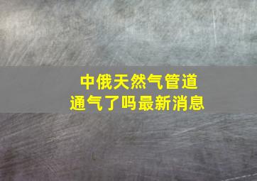 中俄天然气管道通气了吗最新消息