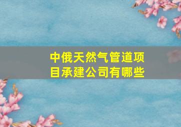 中俄天然气管道项目承建公司有哪些