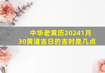 中华老黄历20241月30黄道吉日的吉时是几点