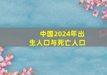 中国2024年出生人口与死亡人口