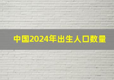 中国2024年出生人口数量