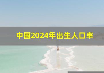 中国2024年出生人口率