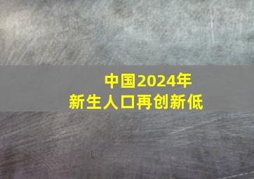 中国2024年新生人口再创新低