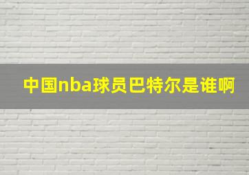 中国nba球员巴特尔是谁啊