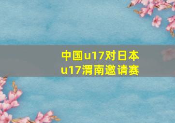 中国u17对日本u17渭南邀请赛