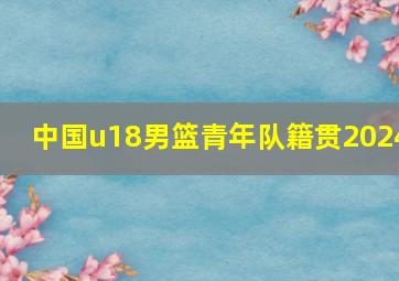 中国u18男篮青年队籍贯2024