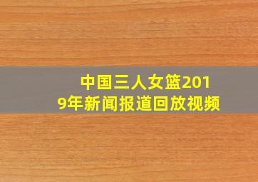 中国三人女篮2019年新闻报道回放视频