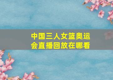 中国三人女篮奥运会直播回放在哪看