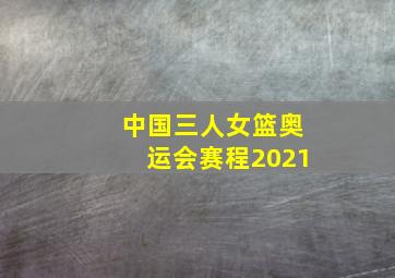 中国三人女篮奥运会赛程2021