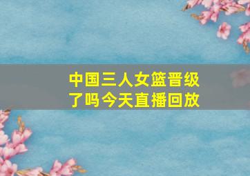 中国三人女篮晋级了吗今天直播回放