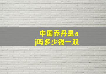 中国乔丹是aj吗多少钱一双