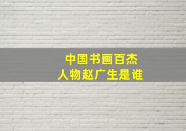 中国书画百杰人物赵广生是谁