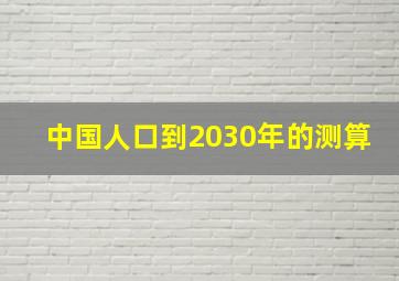 中国人口到2030年的测算