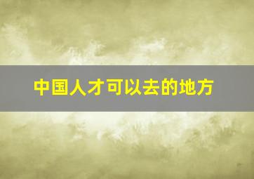 中国人才可以去的地方