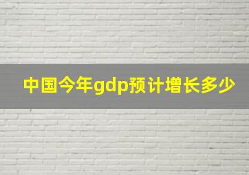 中国今年gdp预计增长多少