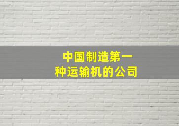 中国制造第一种运输机的公司