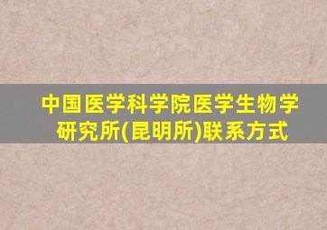 中国医学科学院医学生物学研究所(昆明所)联系方式